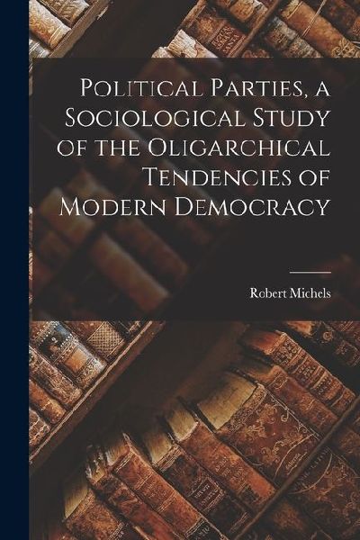 Political Parties, a Sociological Study of the Oligarchical Tendencies of Modern Democracy