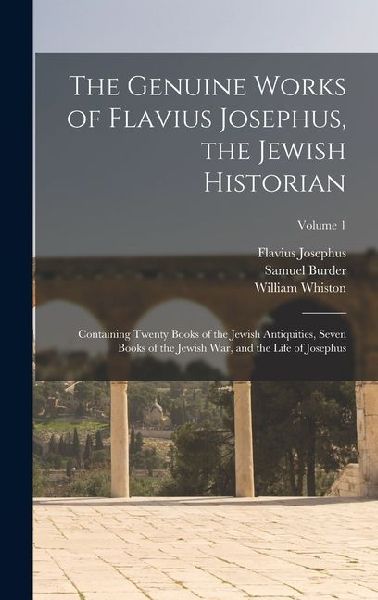 The Genuine Works of Flavius Josephus, the Jewish Historian: Containing Twenty Books of the Jewish Antiquities, Seven Books of the Jewish War, and the Life of Josephus; Volume 1