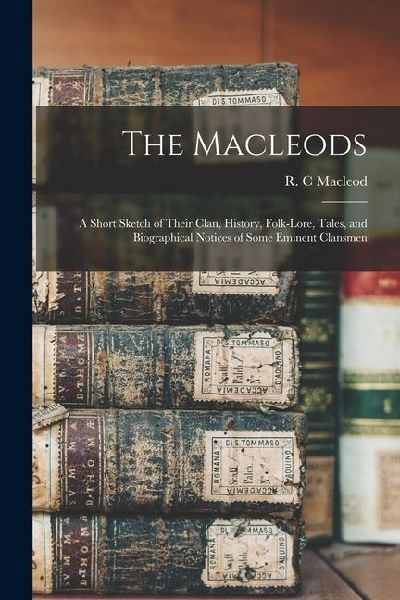 The Macleods: A Short Sketch of Their Clan, History, Folk-lore, Tales, and Biographical Notices of Some Eminent Clansmen