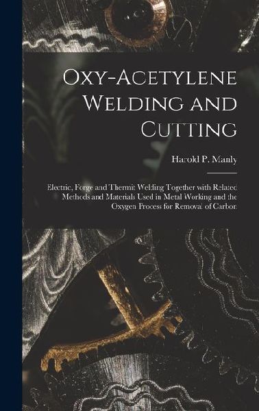 Oxy-Acetylene Welding and Cutting: Electric, Forge and Thermit Welding together with related methods and materials used in metal working and the oxygen process for removal of carbon