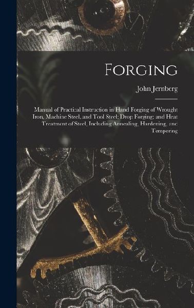 Forging: Manual of Practical Instruction in Hand Forging of Wrought Iron, Machine Steel, and Tool Steel; Drop Forging; and Heat Treatment of Steel, Including Annealing, Hardening, and Tempering