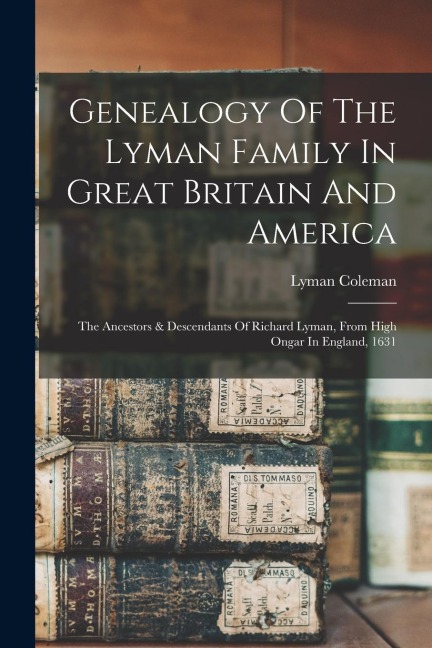 Genealogy Of The Lyman Family In Great Britain And America: The Ancestors & Descendants Of Richard Lyman, From High Ongar In England, 1631