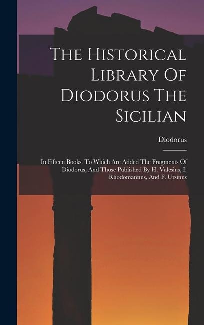 The Historical Library Of Diodorus The Sicilian: In Fifteen Books. To Which Are Added The Fragments Of Diodorus, And Those Published By H. Valesius, I. Rhodomannus, And F. Ursinus