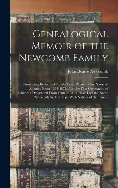 Genealogical Memoir of the Newcomb Family: Containing Records of Nearly Every Person of the Name in America From 1635-1874. Also the First Generation of Children Descended From Females Who Have Lost the Name Newcomb by Marriage. With Notices of the Family