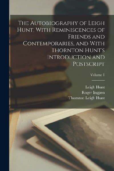 The Autobiography of Leigh Hunt, With Reminiscences of Friends and Contemporaries, and With Thornton Hunts Introduction and Postscript; Volume 1