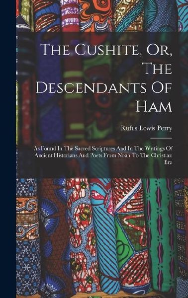 The Cushite, Or, The Descendants Of Ham: As Found In The Sacred Scriptures And In The Writings Of Ancient Historians And Poets From Noah To The Christian Era