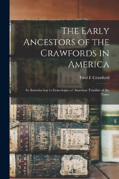 The Early Ancestors of the Crawfords in America: An Introduction to Genealogies of American Families of the Name
