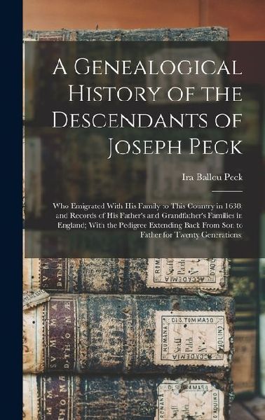 A Genealogical History of the Descendants of Joseph Peck: Who Emigrated With His Family to This Country in 1638; and Records of His Fathers and Grandfathers Families in England; With the Pedigree Extending Back From Son to Father for Twenty Generations;