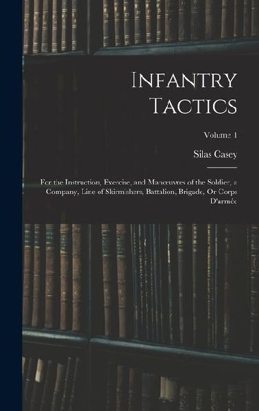 Infantry Tactics: For the Instruction, Exercise, and Manoeuvres of the Soldier, a Company, Line of Skirmishers, Battalion, Brigade, Or Corps Darmée; Volume 1