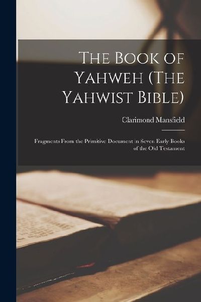 The Book of Yahweh (The Yahwist Bible): Fragments From the Primitive Document in Seven Early Books of the Old Testament