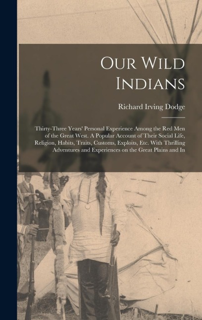 Our Wild Indians: Thirty-three Years' Personal Experience Among the red men of the Great West. A Popular Account of Their Social Life, Religion, Habits, Traits, Customs, Exploits, etc. With Thrilling Adventures and Experiences on the Great Plains and In
