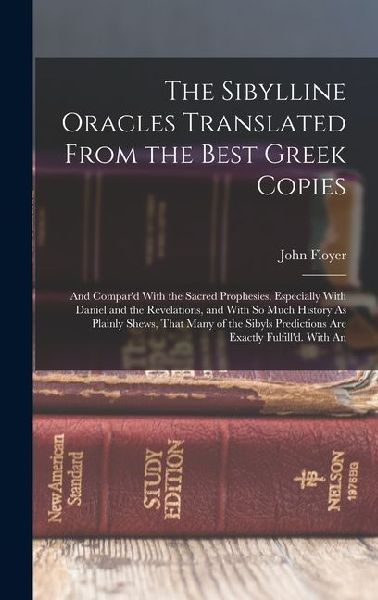 The Sibylline Oracles Translated From the Best Greek Copies: And Compar'd With the Sacred Prophesies, Especially With Daniel and the Revelations, and With So Much History As Plainly Shews, That Many of the Sibyls Predictions Are Exactly Fulfill'd. With An