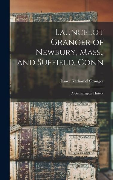 Launcelot Granger of Newbury, Mass., and Suffield, Conn: A Genealogical History