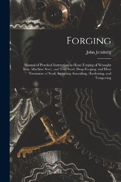 Forging: Manual of Practical Instruction in Hand Forging of Wrought Iron, Machine Steel, and Tool Steel; Drop Forging; and Heat Treatment of Steel, Including Annealing, Hardening, and Tempering