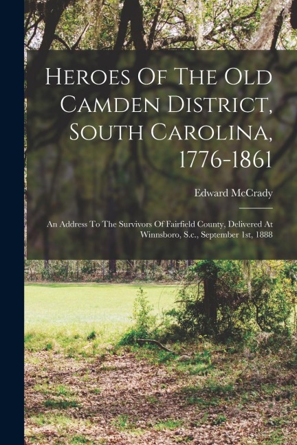 Heroes Of The Old Camden District, South Carolina, 1776-1861: An Address To The Survivors Of Fairfield County, Delivered At Winnsboro, S.c., September 1st, 1888