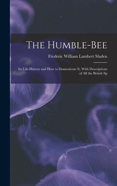 The Humble-bee: Its Life-history and how to Domesticate it, With Descriptions of all the British Sp