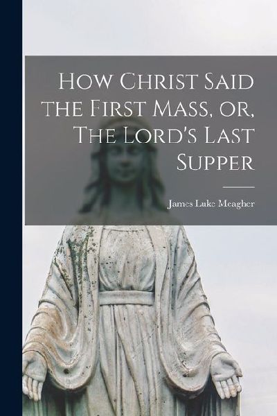 How Christ Said the First Mass, or, The Lord's Last Supper