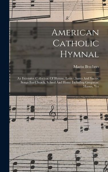 American Catholic Hymnal: An Extensive Collection Of Hymns, Latin Chants And Sacred Songs For Church, School And Home Including Gregorian Masses, Ves
