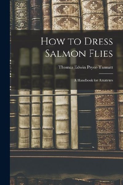 How to Dress Salmon Flies: A Handbook for Amateurs