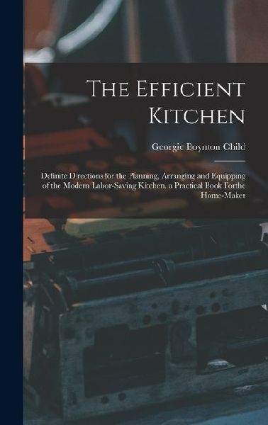 The Efficient Kitchen: Definite Directions for the Planning, Arranging and Equipping of the Modern Labor-Saving Kitchen. a Practical Book Forthe Home-Maker