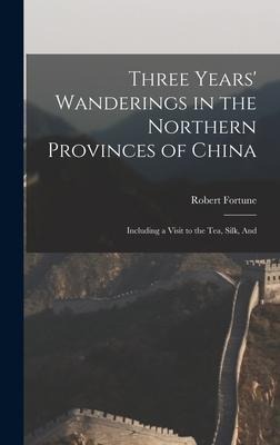 Three Years Wanderings in the Northern Provinces of China: Including a Visit to the tea, Silk, And