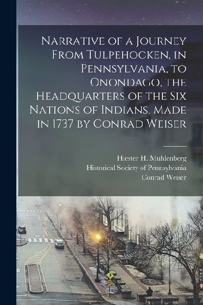 Narrative of a Journey From Tulpehocken, in Pennsylvania, to Onondago, the Headquarters of the Six Nations of Indians, Made in 1737 by Conrad Weiser