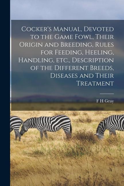 Cockers Manual, Devoted to the Game Fowl, Their Origin and Breeding, Rules for Feeding, Heeling, Handling, etc., Description of the Different Breeds,