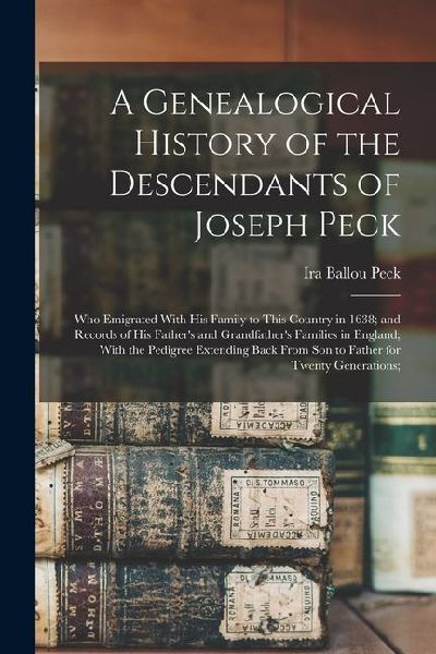 A Genealogical History of the Descendants of Joseph Peck: Who Emigrated With His Family to This Country in 1638; and Records of His Father's and Grandfather's Families in England; With the Pedigree Extending Back From Son to Father for Twenty Generations;