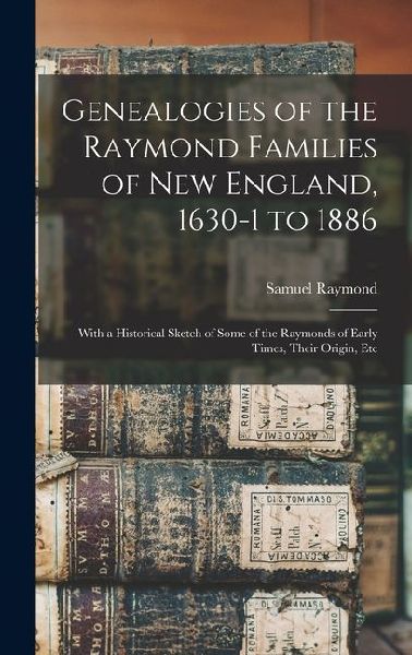 Genealogies of the Raymond Families of New England, 1630-1 to 1886: With a Historical Sketch of Some of the Raymonds of Early Times, Their Origin, Etc
