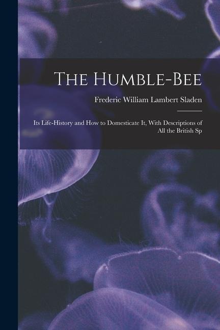 The Humble-bee: Its Life-history and how to Domesticate it, With Descriptions of all the British Sp