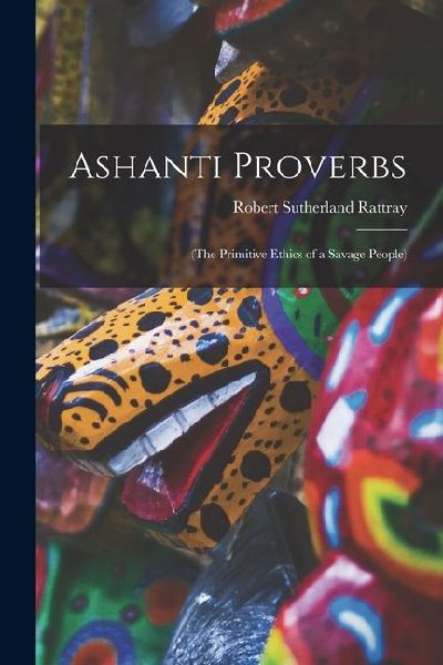 Ashanti Proverbs: (The Primitive Ethics of a Savage People)