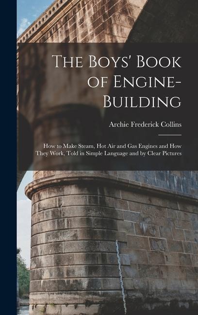 The Boys Book of Engine-Building: How to Make Steam, Hot Air and Gas Engines and How They Work, Told in Simple Language and by Clear Pictures