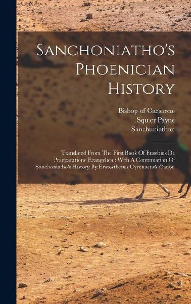 Sanchoniathos Phoenician History: Translated From The First Book Of Eusebius De Praeparatione Evangelica: With A Continuation Of Sanchoniathos History By Eratosthenes Cyrenaeuss Canon