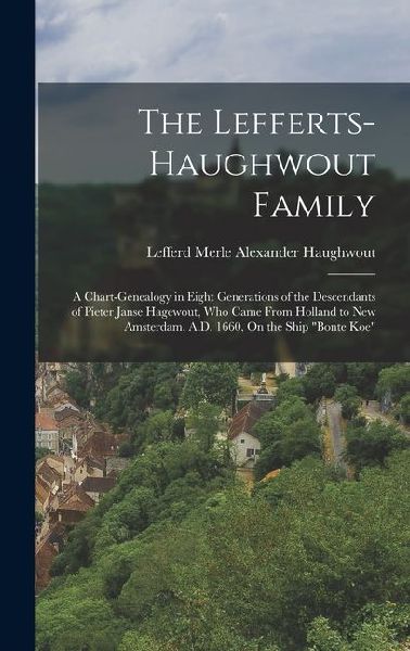 The Lefferts-Haughwout Family: A Chart-Genealogy in Eight Generations of the Descendants of Pieter Janse Hagewout, Who Came From Holland to New Amsterdam, A.D. 1660, On the Ship "Bonte Koe"