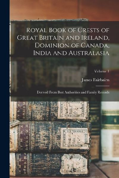 Royal Book of Crests of Great Britain and Ireland, Dominion of Canada, India and Australasia: Derived From Best Authorities and Family Records; Volume 1