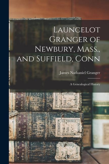 Launcelot Granger of Newbury, Mass., and Suffield, Conn: A Genealogical History