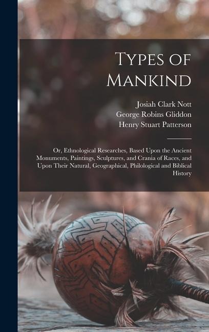 Types of Mankind: Or, Ethnological Researches, Based Upon the Ancient Monuments, Paintings, Sculptures, and Crania of Races, and Upon Their Natural, Geographical, Philological and Biblical History