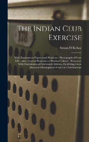 The Indian Club Exercise: With Explanatory Figures and Positions: Photographed From Life: Also, General Remarks on Physical Culture: Illustrated With Portraitures of Celebrated Athletes, Exhibiting Great Muscular Development From the Club Exercise