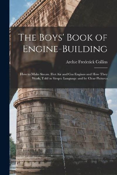 The Boys Book of Engine-Building: How to Make Steam, Hot Air and Gas Engines and How They Work, Told in Simple Language and by Clear Pictures