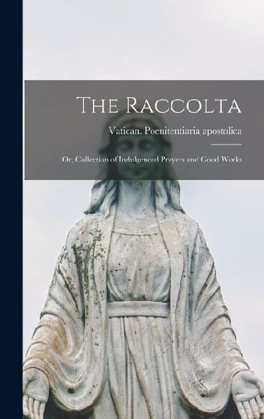 The Raccolta: Or, Collection of Indulgenced Prayers and Good Works