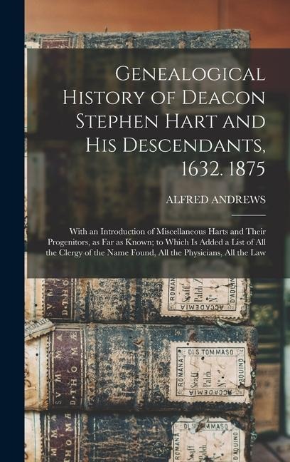 Genealogical History of Deacon Stephen Hart and his Descendants, 1632. 1875: With an Introduction of Miscellaneous Harts and Their Progenitors, as far as Known; to Which is Added a List of all the Clergy of the Name Found, all the Physicians, all the Law