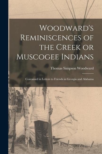 Woodward's Reminiscences of the Creek or Muscogee Indians: Contained in Letters to Friends in Georgia and Alabama