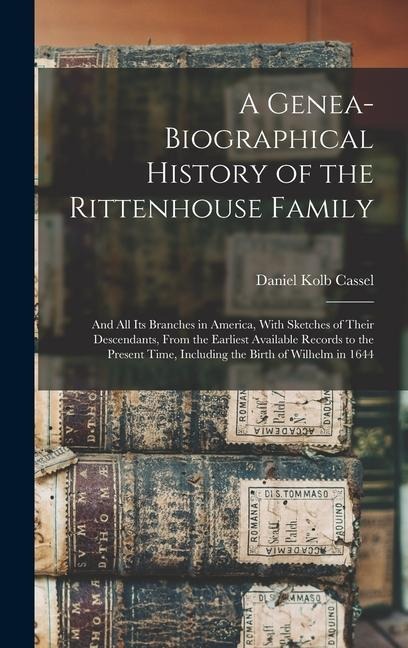 A Genea-Biographical History of the Rittenhouse Family: And All Its Branches in America, With Sketches of Their Descendants, From the Earliest Available Records to the Present Time, Including the Birth of Wilhelm in 1644