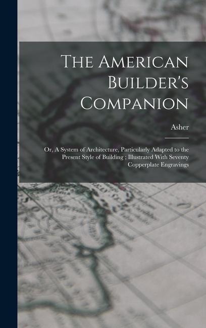 The American Builders Companion: Or, A System of Architecture, Particularly Adapted to the Present Style of Building; Illustrated With Seventy Copper