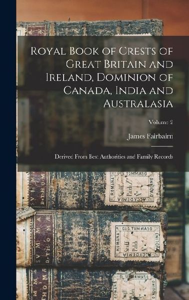 Royal Book of Crests of Great Britain and Ireland, Dominion of Canada, India and Australasia: Derived From Best Authorities and Family Records; Volume 2