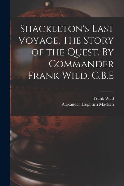 Shackletons Last Voyage. The Story of the Quest. By Commander Frank Wild, C.B.E