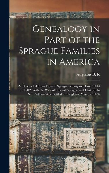Genealogy in Part of the Sprague Families in America: As Descended From Edward Sprague of England, From 1614 to 1902, With the Wills of Edward Sprague and That of his son William who Settled in Hingham, Mass., in 1636