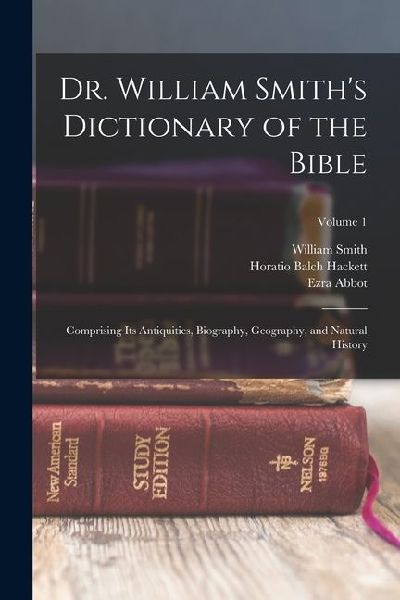 Dr. William Smith's Dictionary of the Bible: Comprising Its Antiquities, Biography, Geography, and Natural History; Volume 1