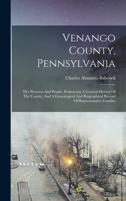 Venango County, Pennsylvania: Her Pioneers And People, Embracing A General History Of The County, And A Genealogical And Biographical Record Of Repr