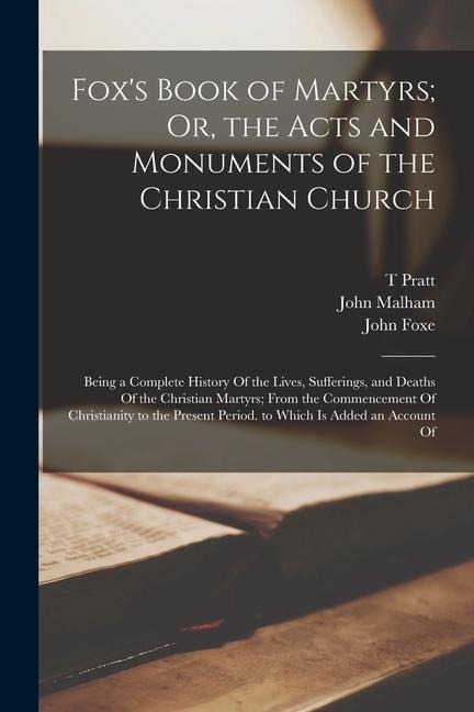 Foxs Book of Martyrs; Or, the Acts and Monuments of the Christian Church: Being a Complete History Of the Lives, Sufferings, and Deaths Of the Christ